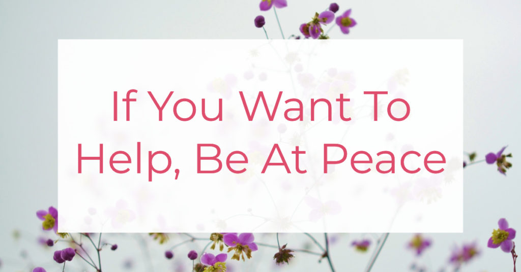 If You Want To Help, Be At Peace | Louise Morris | LouiseMorris.com